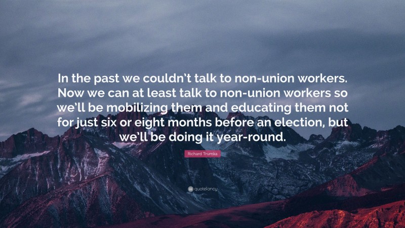 Richard Trumka Quote: “In the past we couldn’t talk to non-union workers. Now we can at least talk to non-union workers so we’ll be mobilizing them and educating them not for just six or eight months before an election, but we’ll be doing it year-round.”