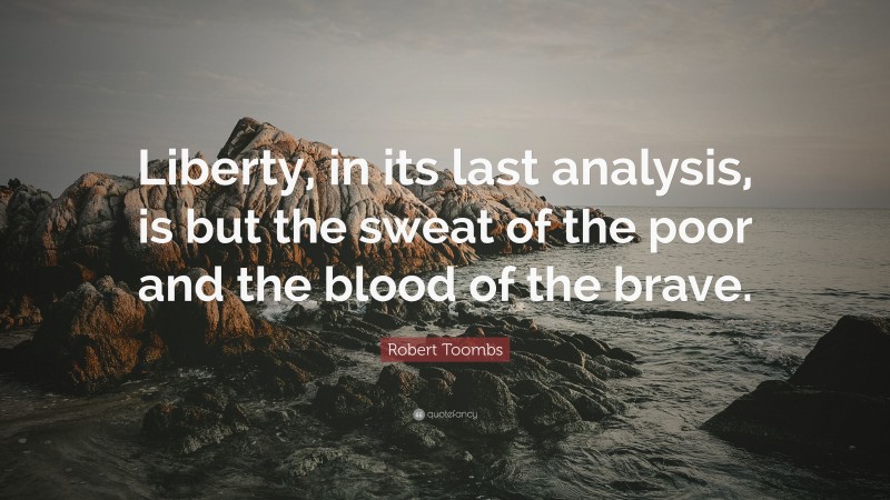 Robert Toombs Quote: “Liberty, in its last analysis, is but the sweat of the poor and the blood of the brave.”