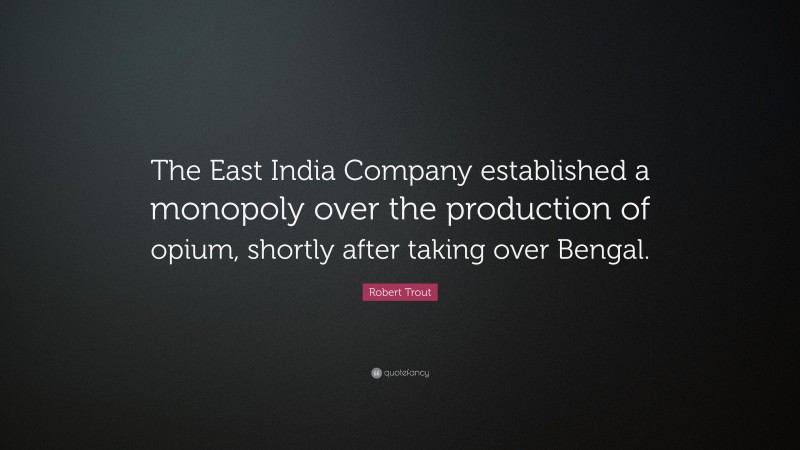 Robert Trout Quote: “The East India Company established a monopoly over the production of opium, shortly after taking over Bengal.”