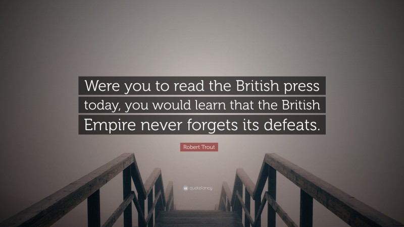 Robert Trout Quote: “Were you to read the British press today, you would learn that the British Empire never forgets its defeats.”