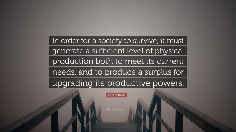 Robert Trout Quote: “In order for a society to survive, it must generate a sufficient level of physical production both to meet its current needs, and to produce a surplus for upgrading its productive powers.”