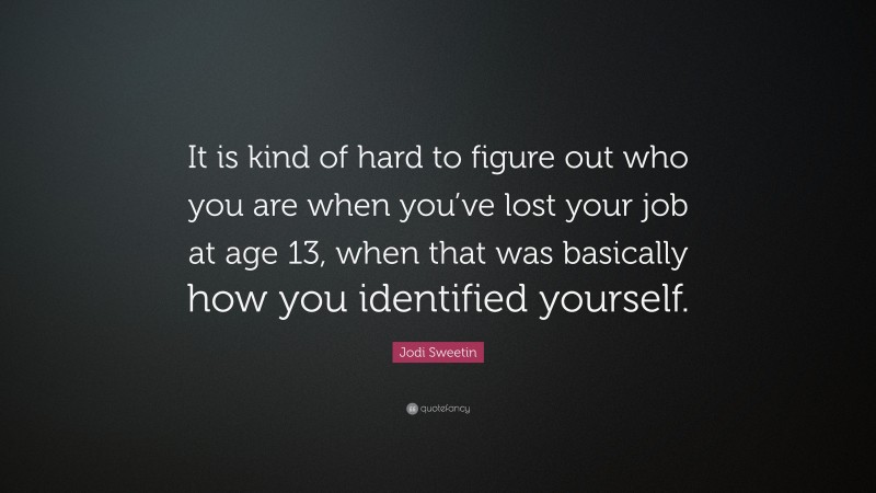 Jodi Sweetin Quote: “It is kind of hard to figure out who you are when you’ve lost your job at age 13, when that was basically how you identified yourself.”