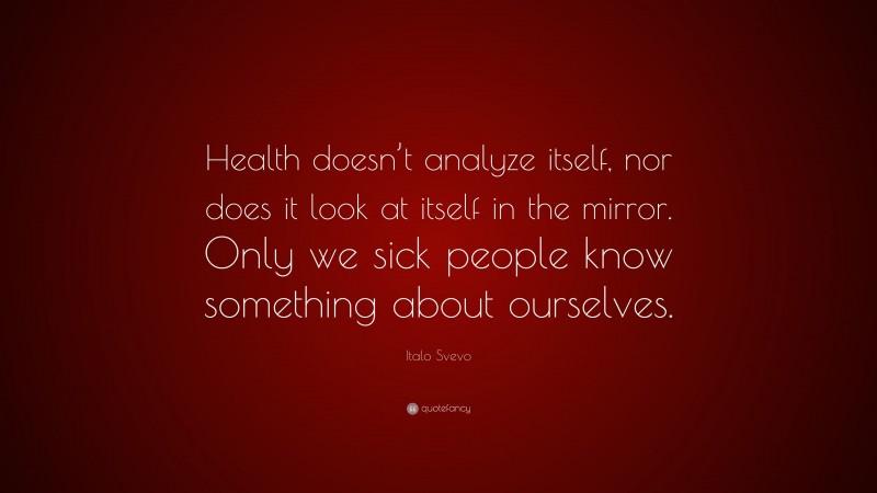 Italo Svevo Quote: “Health doesn’t analyze itself, nor does it look at itself in the mirror. Only we sick people know something about ourselves.”