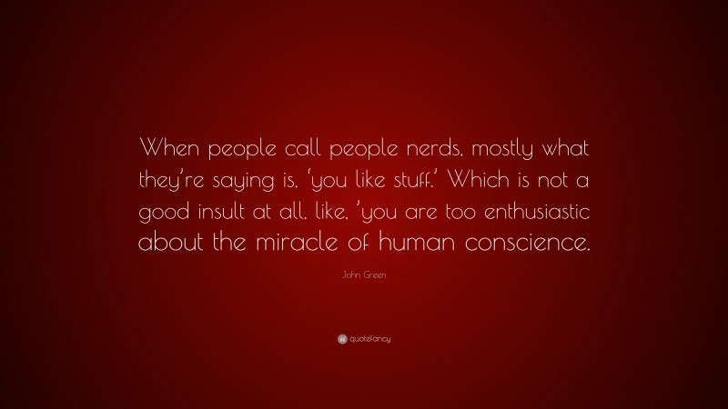 John Green Quote: “When people call people nerds, mostly what they’re saying is, ‘you like stuff.’ Which is not a good insult at all, like, ’you are too enthusiastic about the miracle of human conscience.”