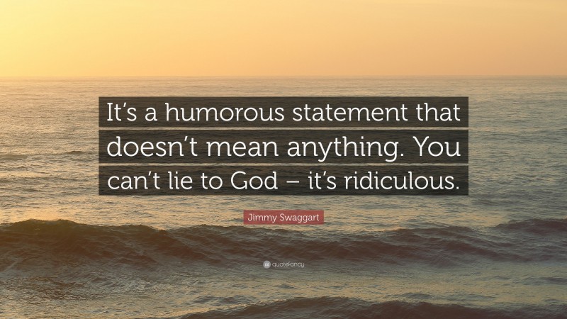Jimmy Swaggart Quote: “It’s a humorous statement that doesn’t mean anything. You can’t lie to God – it’s ridiculous.”