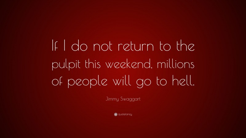 Jimmy Swaggart Quote: “If I do not return to the pulpit this weekend, millions of people will go to hell.”