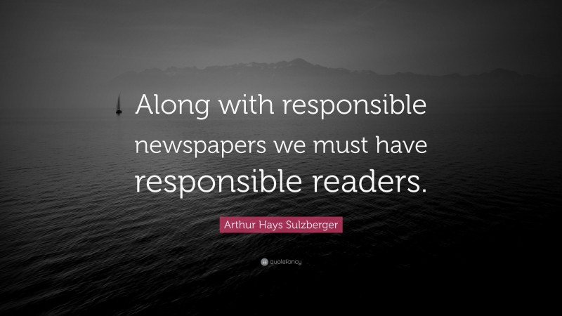 Arthur Hays Sulzberger Quote: “Along with responsible newspapers we must have responsible readers.”