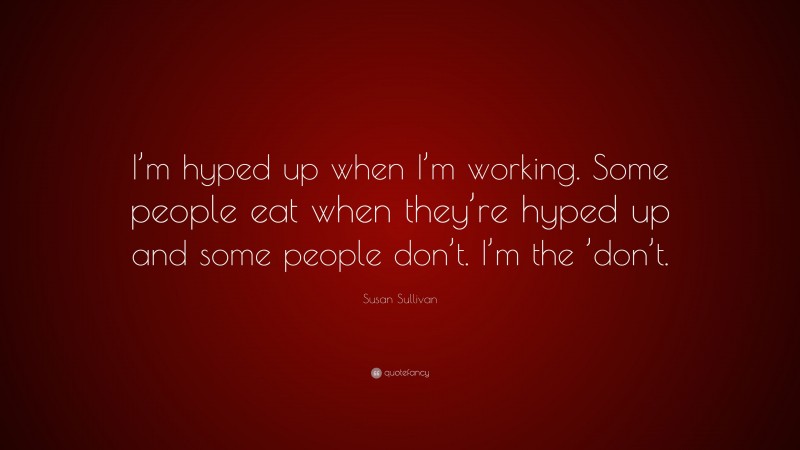 Susan Sullivan Quote: “I’m hyped up when I’m working. Some people eat when they’re hyped up and some people don’t. I’m the ’don’t.”