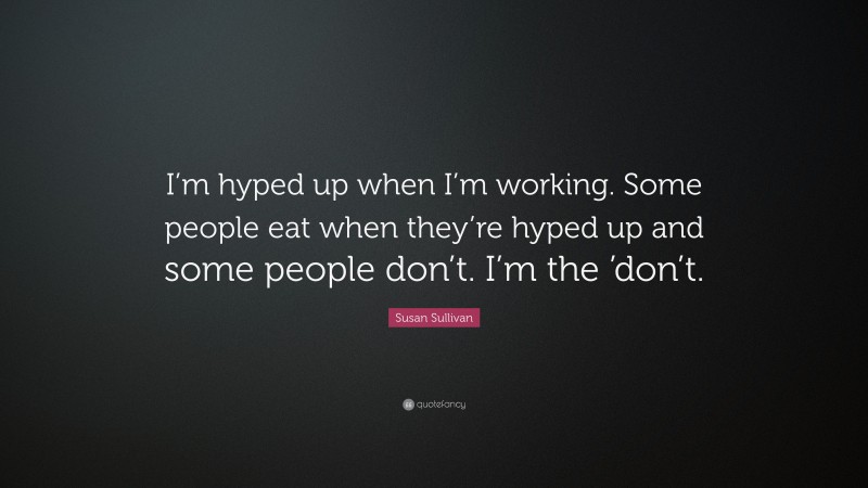 Susan Sullivan Quote: “I’m hyped up when I’m working. Some people eat when they’re hyped up and some people don’t. I’m the ’don’t.”