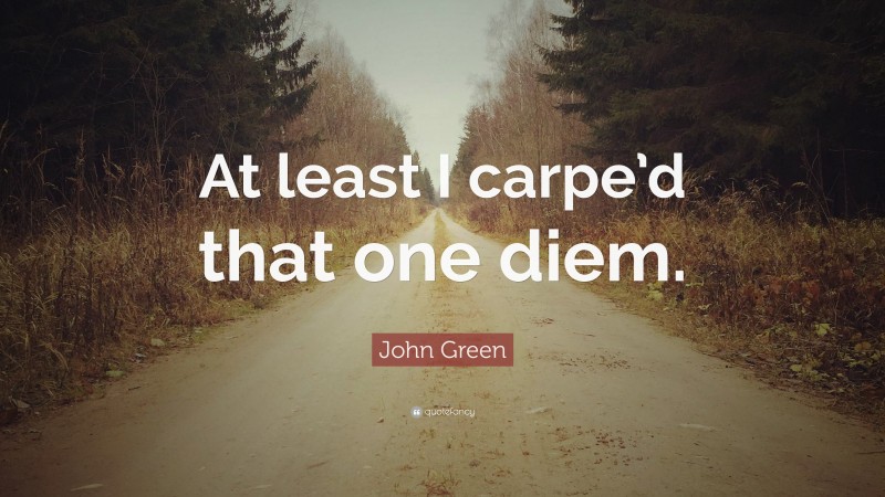 John Green Quote: “At least I carpe’d that one diem.”