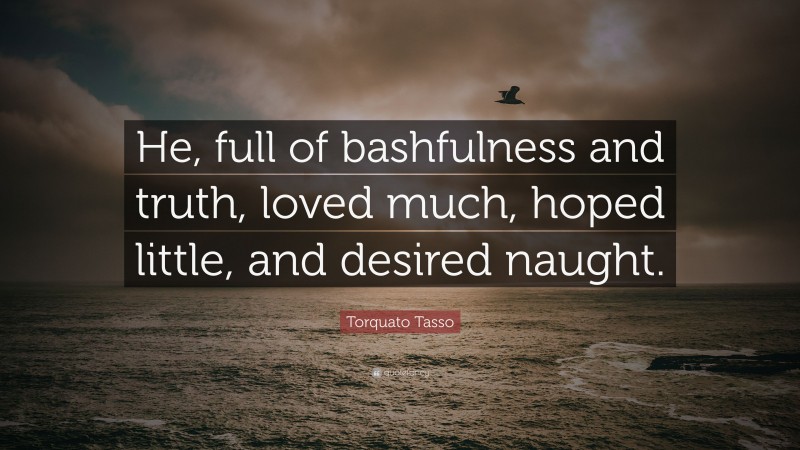 Torquato Tasso Quote: “He, full of bashfulness and truth, loved much, hoped little, and desired naught.”
