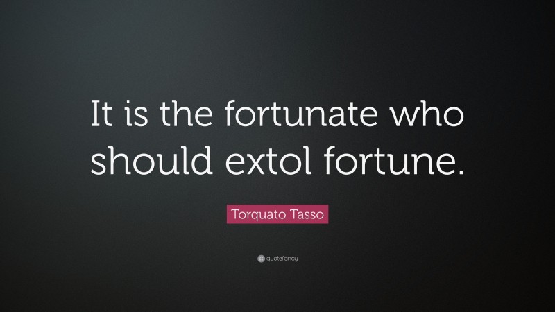 Torquato Tasso Quote: “It is the fortunate who should extol fortune.”