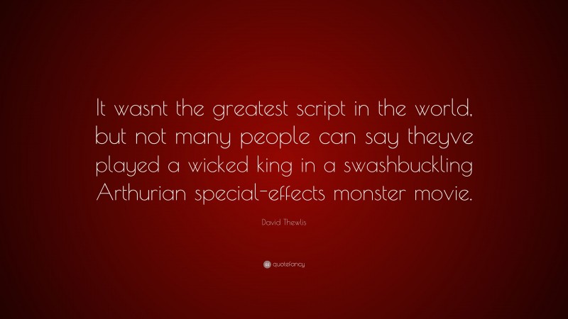 David Thewlis Quote: “It wasnt the greatest script in the world, but not many people can say theyve played a wicked king in a swashbuckling Arthurian special-effects monster movie.”