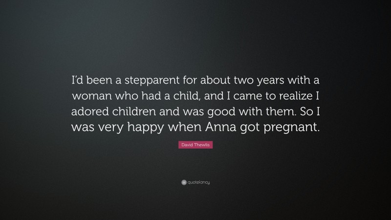 David Thewlis Quote: “I’d been a stepparent for about two years with a woman who had a child, and I came to realize I adored children and was good with them. So I was very happy when Anna got pregnant.”