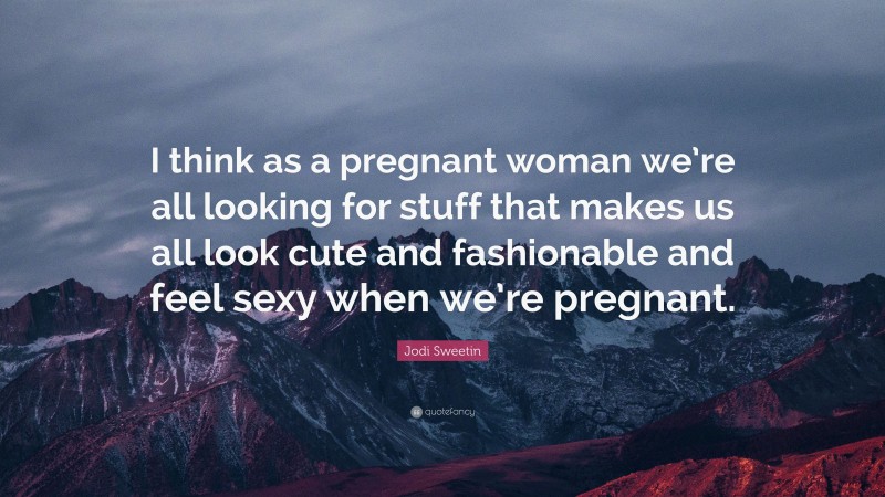 Jodi Sweetin Quote: “I think as a pregnant woman we’re all looking for stuff that makes us all look cute and fashionable and feel sexy when we’re pregnant.”