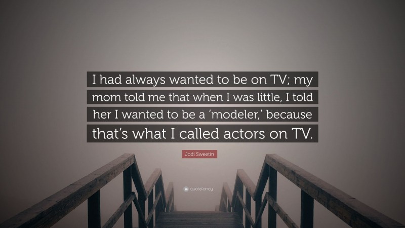 Jodi Sweetin Quote: “I had always wanted to be on TV; my mom told me that when I was little, I told her I wanted to be a ‘modeler,’ because that’s what I called actors on TV.”