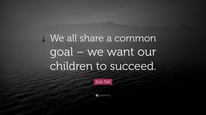 Bob Taft Quote: “We all share a common goal – we want our children to succeed.”