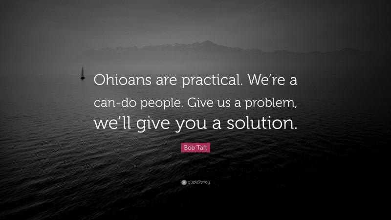 Bob Taft Quote: “Ohioans are practical. We’re a can-do people. Give us a problem, we’ll give you a solution.”