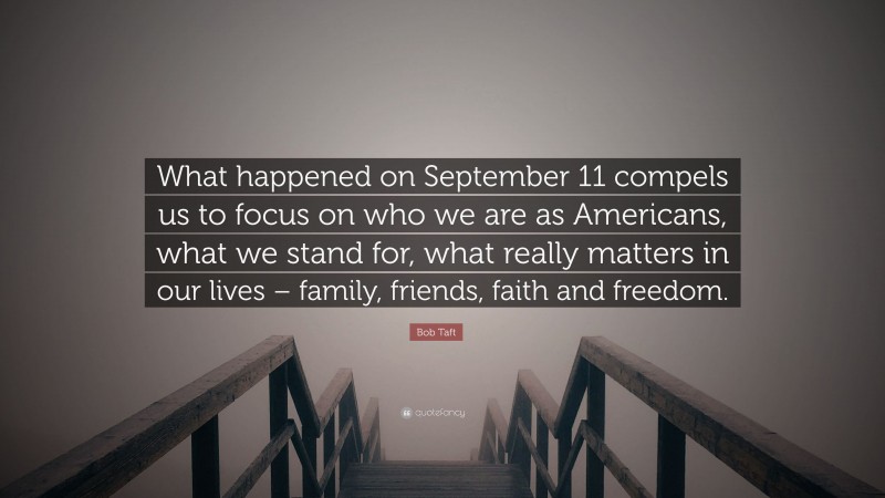 Bob Taft Quote: “What happened on September 11 compels us to focus on who we are as Americans, what we stand for, what really matters in our lives – family, friends, faith and freedom.”