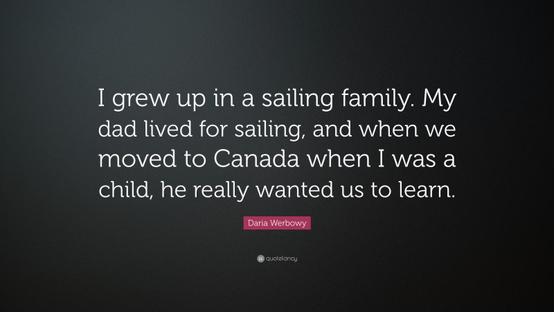Daria Werbowy Quote: “I grew up in a sailing family. My dad lived for sailing, and when we moved to Canada when I was a child, he really wanted us to learn.”
