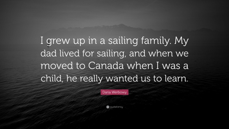 Daria Werbowy Quote: “I grew up in a sailing family. My dad lived for sailing, and when we moved to Canada when I was a child, he really wanted us to learn.”
