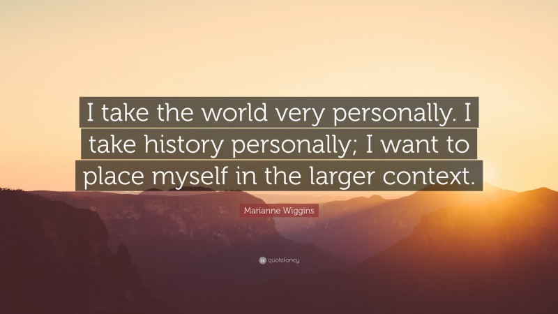 Marianne Wiggins Quote: “I take the world very personally. I take history personally; I want to place myself in the larger context.”
