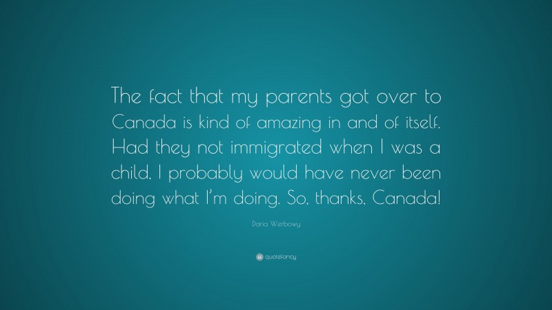 Daria Werbowy Quote: “The fact that my parents got over to Canada is kind of amazing in and of itself. Had they not immigrated when I was a child, I probably would have never been doing what I’m doing. So, thanks, Canada!”