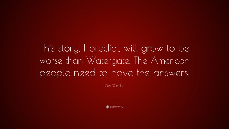 Curt Weldon Quote: “This story, I predict, will grow to be worse than Watergate. The American people need to have the answers.”