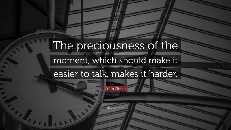 John Green Quote: “The preciousness of the moment, which should make it easier to talk, makes it harder.”