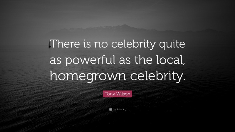 Tony Wilson Quote: “There is no celebrity quite as powerful as the local, homegrown celebrity.”