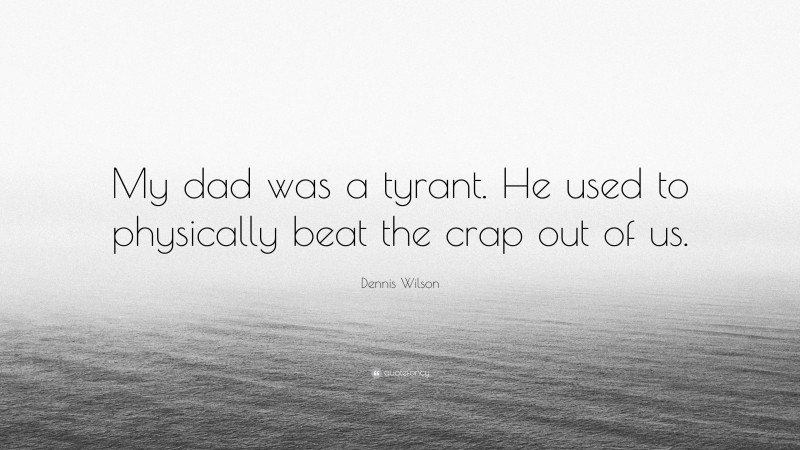 Dennis Wilson Quote: “My dad was a tyrant. He used to physically beat the crap out of us.”
