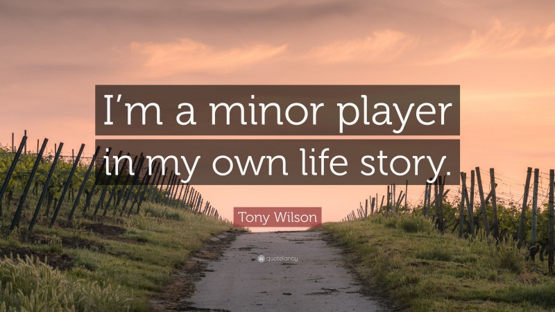 Tony Wilson Quote: “I’m a minor player in my own life story.”