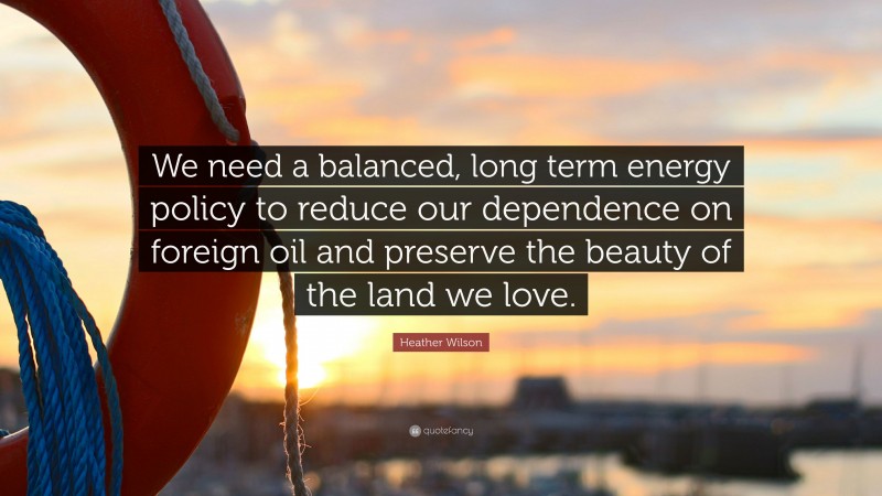 Heather Wilson Quote: “We need a balanced, long term energy policy to reduce our dependence on foreign oil and preserve the beauty of the land we love.”