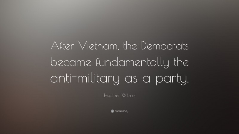 Heather Wilson Quote: “After Vietnam, the Democrats became fundamentally the anti-military as a party.”