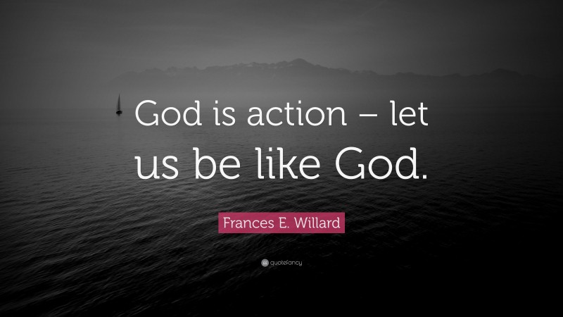 Frances E. Willard Quote: “God is action – let us be like God.”