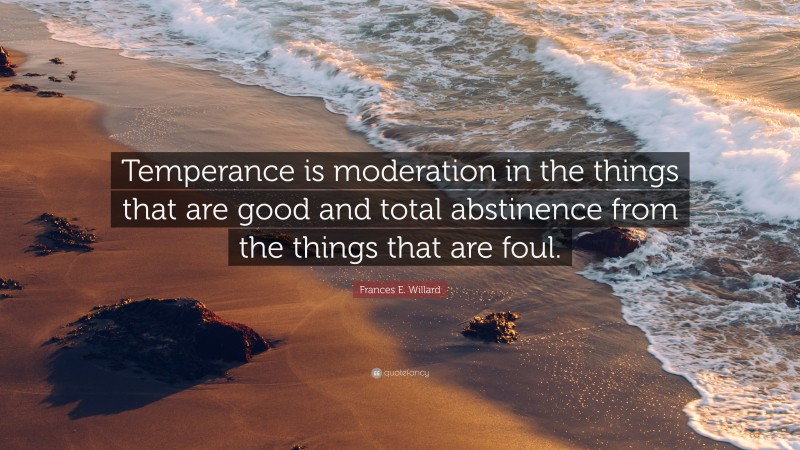 Frances E. Willard Quote: “Temperance is moderation in the things that are good and total abstinence from the things that are foul.”