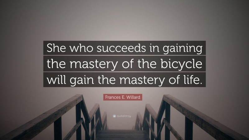 Frances E. Willard Quote: “She who succeeds in gaining the mastery of the bicycle will gain the mastery of life.”