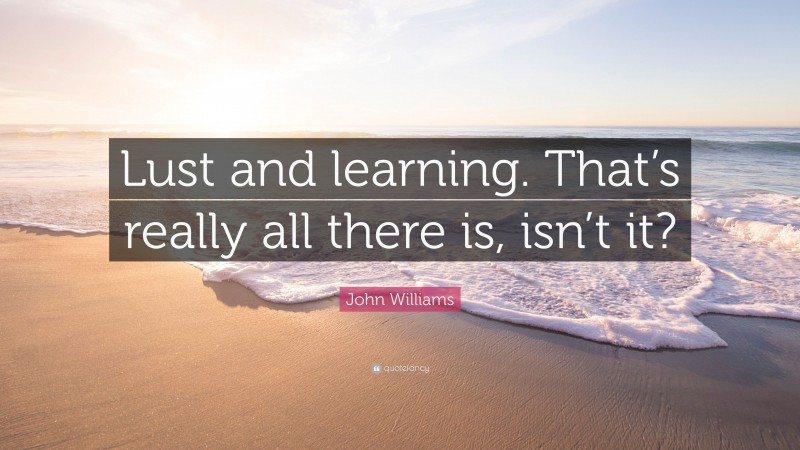 John Williams Quote: “Lust and learning. That’s really all there is, isn’t it?”