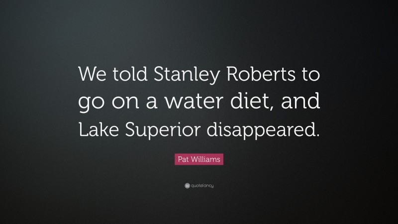 Pat Williams Quote: “We told Stanley Roberts to go on a water diet, and Lake Superior disappeared.”