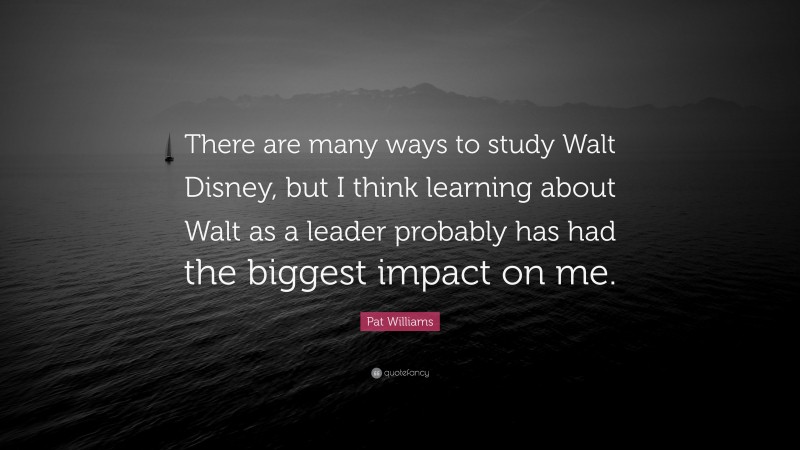 Pat Williams Quote: “There are many ways to study Walt Disney, but I think learning about Walt as a leader probably has had the biggest impact on me.”