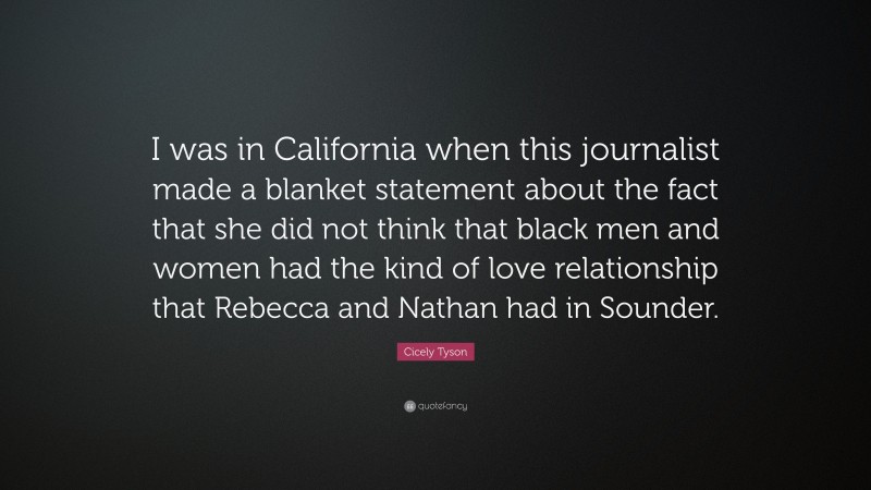 Cicely Tyson Quote: “I was in California when this journalist made a blanket statement about the fact that she did not think that black men and women had the kind of love relationship that Rebecca and Nathan had in Sounder.”