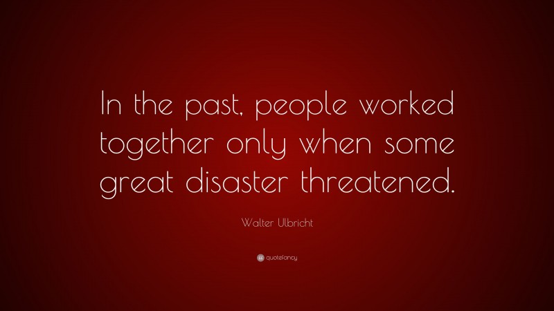 Walter Ulbricht Quote: “In the past, people worked together only when some great disaster threatened.”