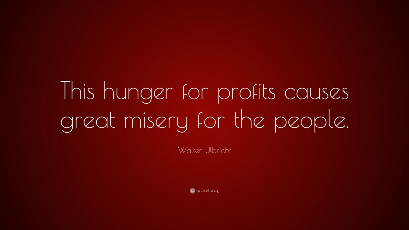 Walter Ulbricht Quote: “This hunger for profits causes great misery for the people.”