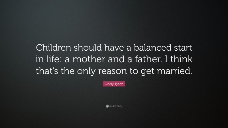 Cicely Tyson Quote: “Children should have a balanced start in life: a mother and a father. I think that’s the only reason to get married.”