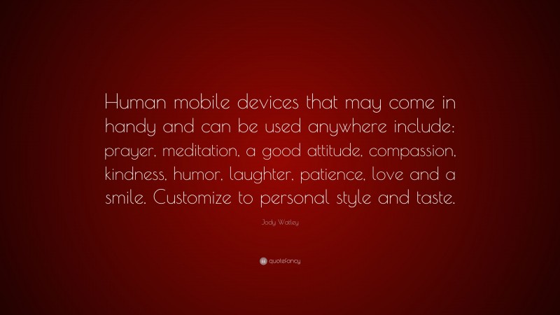 Jody Watley Quote: “Human mobile devices that may come in handy and can be used anywhere include: prayer, meditation, a good attitude, compassion, kindness, humor, laughter, patience, love and a smile. Customize to personal style and taste.”