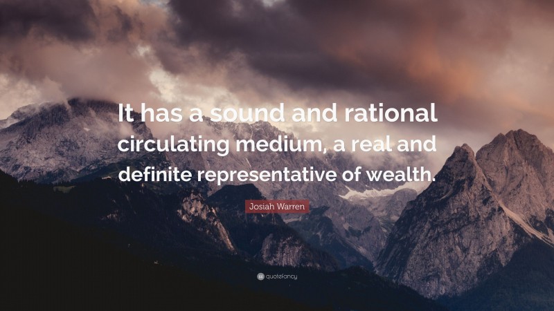 Josiah Warren Quote: “It has a sound and rational circulating medium, a real and definite representative of wealth.”