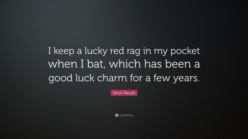 Steve Waugh Quote: “I keep a lucky red rag in my pocket when I bat, which has been a good luck charm for a few years.”