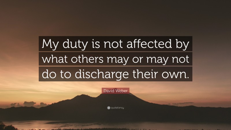 David Weber Quote: “My duty is not affected by what others may or may not do to discharge their own.”