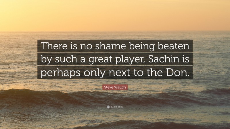Steve Waugh Quote: “There is no shame being beaten by such a great player, Sachin is perhaps only next to the Don.”