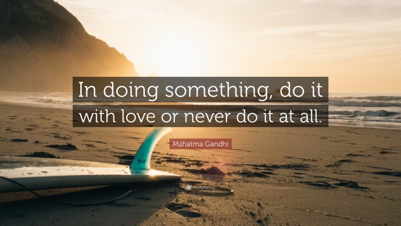 Mahatma Gandhi Quote: “In doing something, do it with love or never do it at all.”
